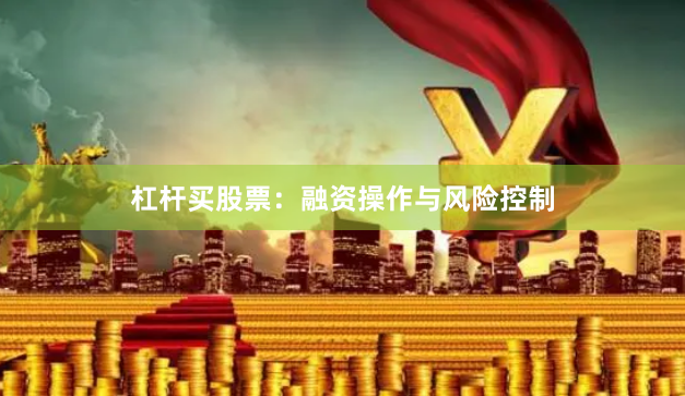 杠杆买股票：融资操作与风险控制