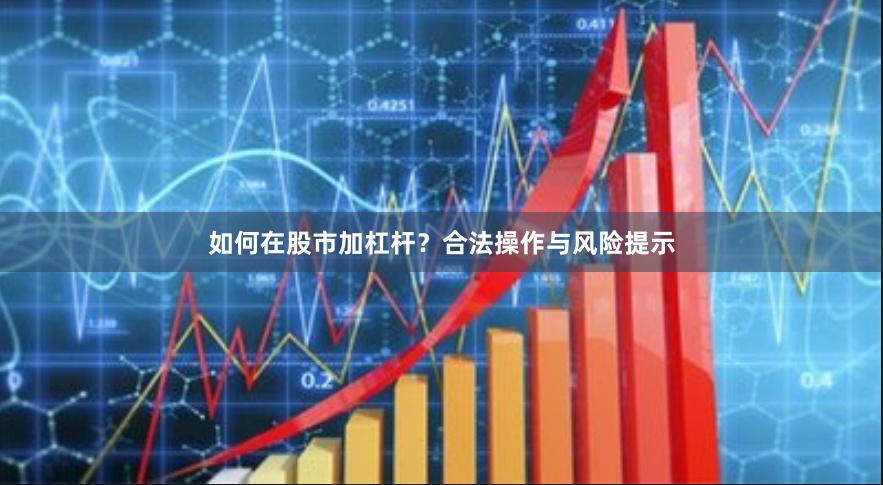 如何在股市加杠杆？合法操作与风险提示