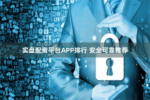 实盘配资平台APP排行 安全可靠推荐