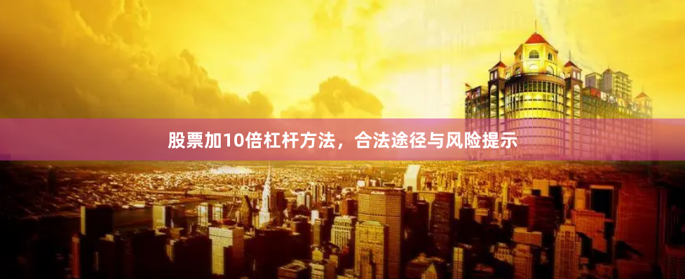 股票加10倍杠杆方法，合法途径与风险提示