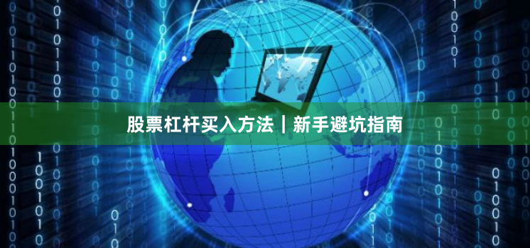 股票杠杆买入方法｜新手避坑指南