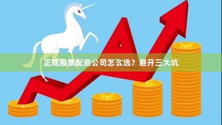 正规股票配资公司怎么选？避开三大坑