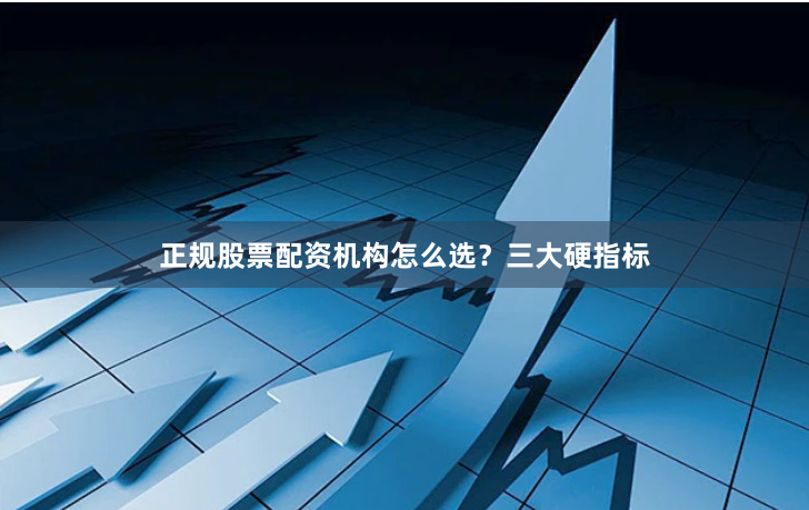 正规股票配资机构怎么选？三大硬指标