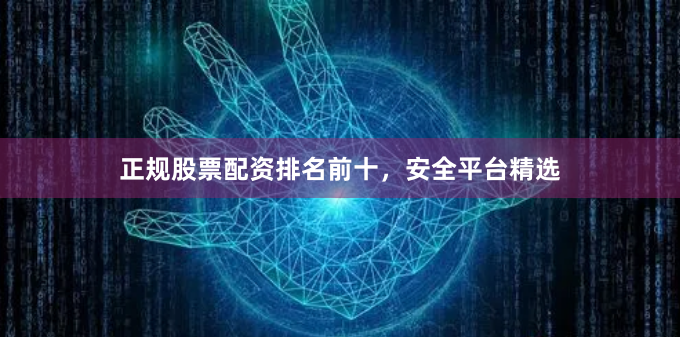 正规股票配资排名前十，安全平台精选