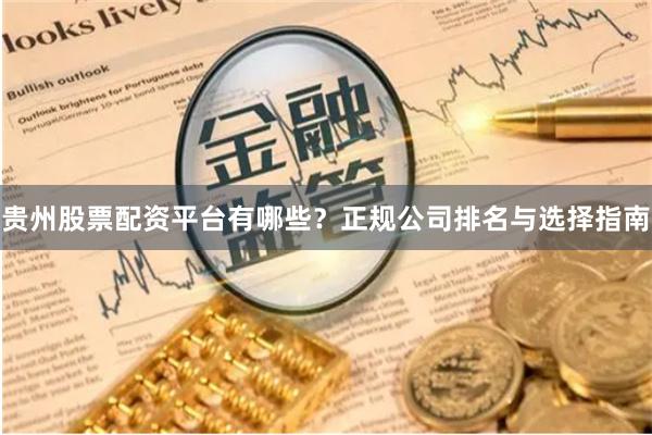 贵州股票配资平台有哪些？正规公司排名与选择指南