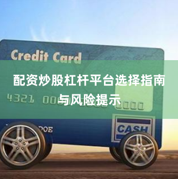 配资炒股杠杆平台选择指南与风险提示