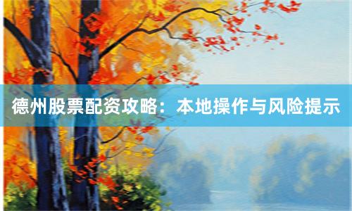 德州股票配资攻略：本地操作与风险提示