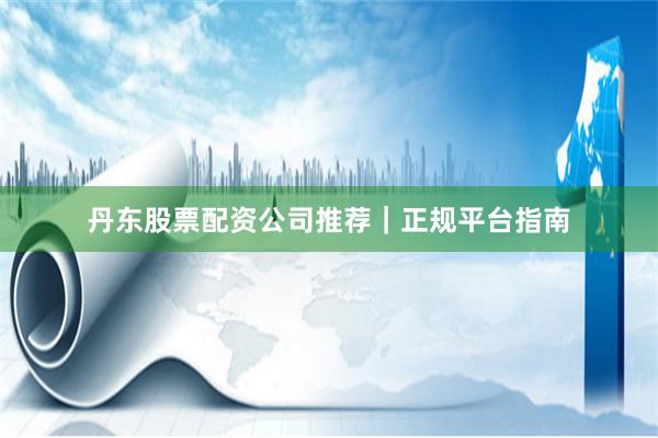 丹东股票配资公司推荐|正规平台指南