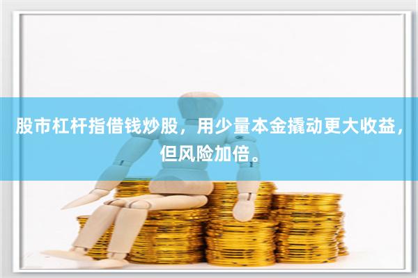 股市杠杆指借钱炒股，用少量本金撬动更大收益，但风险加倍。
