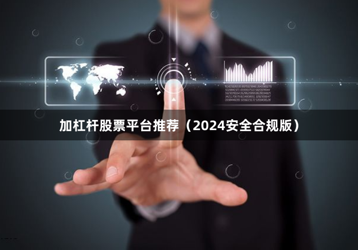 加杠杆股票平台推荐（2024安全合规版）