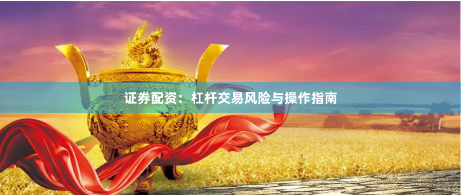 证券配资：杠杆交易风险与操作指南