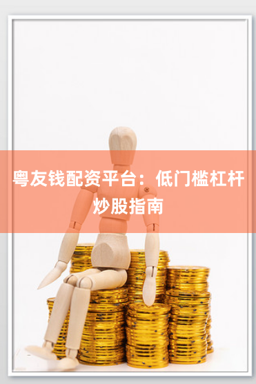 粤友钱配资平台：低门槛杠杆炒股指南