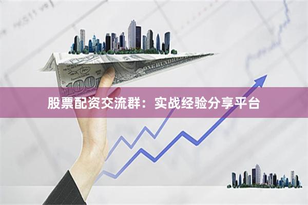 股票配资交流群：实战经验分享平台