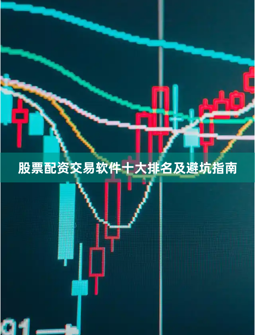 股票配资交易软件十大排名及避坑指南