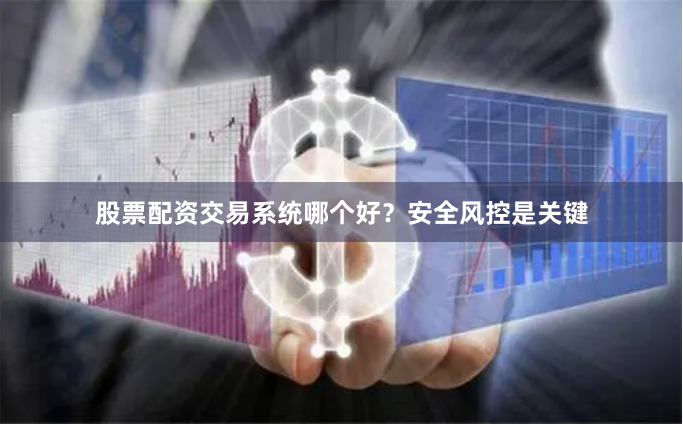 股票配资交易系统哪个好？安全风控是关键