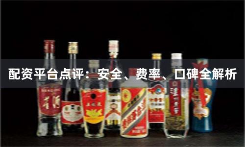 配资平台点评：安全、费率、口碑全解析