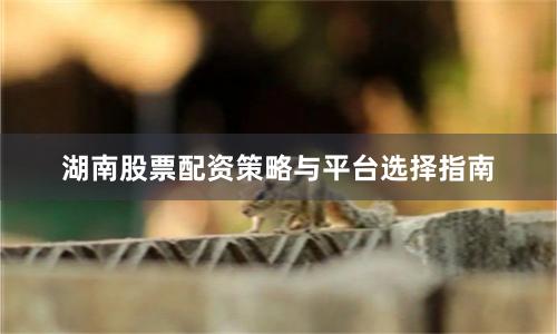 湖南股票配资策略与平台选择指南