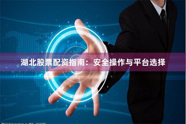 湖北股票配资指南：安全操作与平台选择